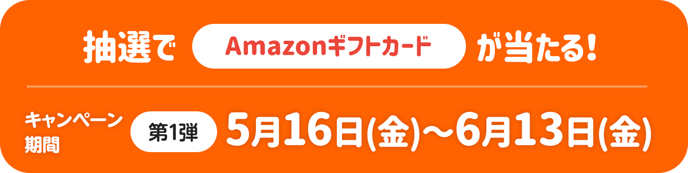 抽選でAmazonギフトカードが当たる！キャンペーン期間 第1弾 5月16日（金）～6月13日（金）