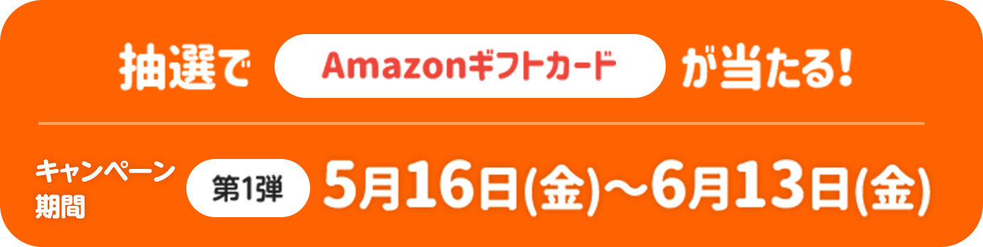 抽選でAmazonギフトカードが当たる！キャンペーン期間 第1弾 5月16日（金）～6月13日（金）